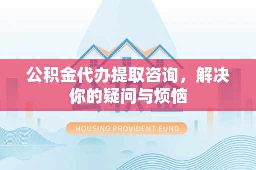 饶河公积金代办提取咨询，解决你的疑问与烦恼