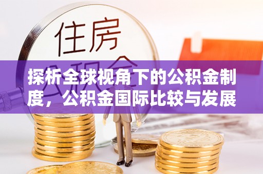 饶河探析全球视角下的公积金制度，公积金国际比较与发展趋势