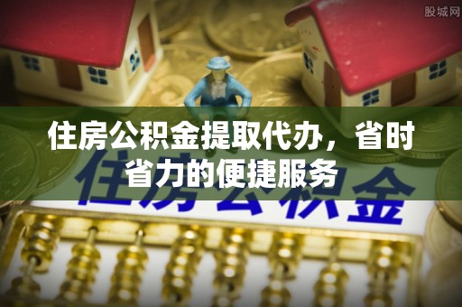 饶河住房公积金提取代办，省时省力的便捷服务