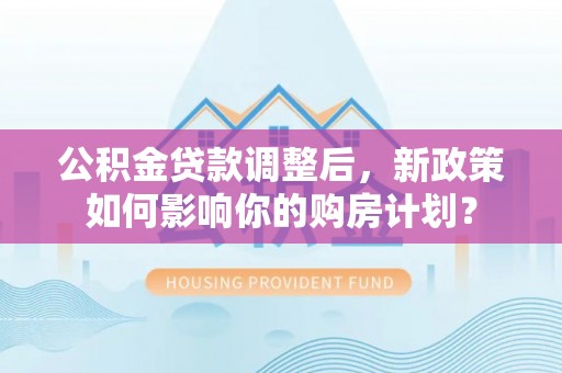 饶河公积金贷款调整后，新政策如何影响你的购房计划？