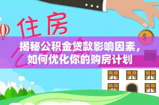 饶河揭秘公积金贷款影响因素，如何优化你的购房计划