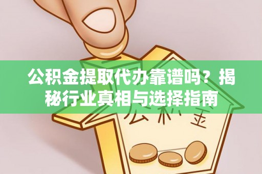 饶河公积金提取代办靠谱吗？揭秘行业真相与选择指南