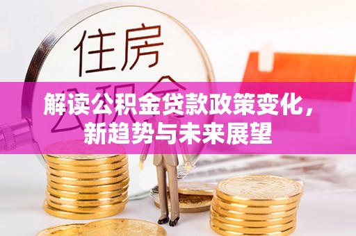 饶河解读公积金贷款政策变化，新趋势与未来展望