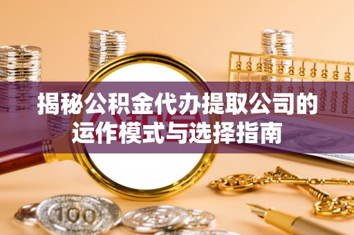 饶河揭秘公积金代办提取公司的运作模式与选择指南
