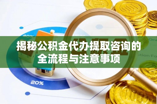 饶河揭秘公积金代办提取咨询的全流程与注意事项