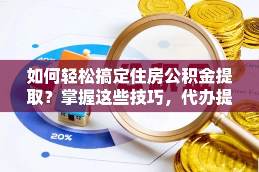饶河如何轻松搞定住房公积金提取？掌握这些技巧，代办提取住房公积金不再难