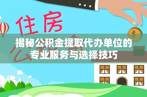 饶河揭秘公积金提取代办单位的专业服务与选择技巧