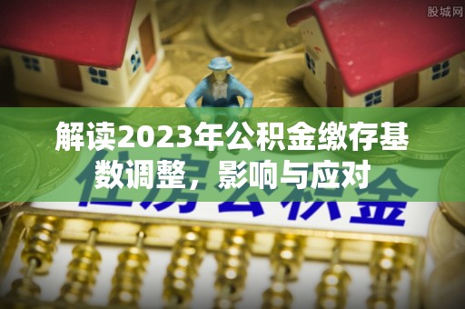 饶河解读2023年公积金缴存基数调整，影响与应对