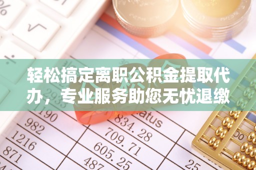 饶河轻松搞定离职公积金提取代办，专业服务助您无忧退缴