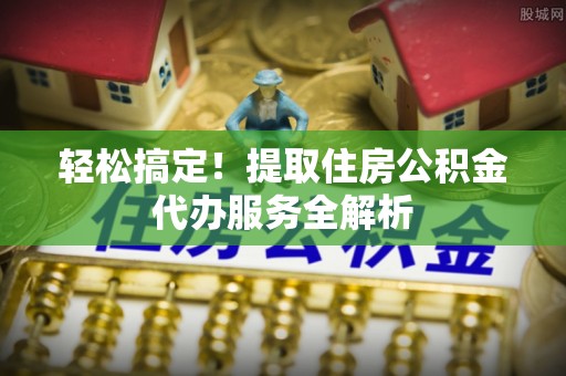 饶河轻松搞定！提取住房公积金代办服务全解析