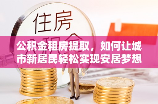 饶河公积金租房提取，如何让城市新居民轻松实现安居梦想