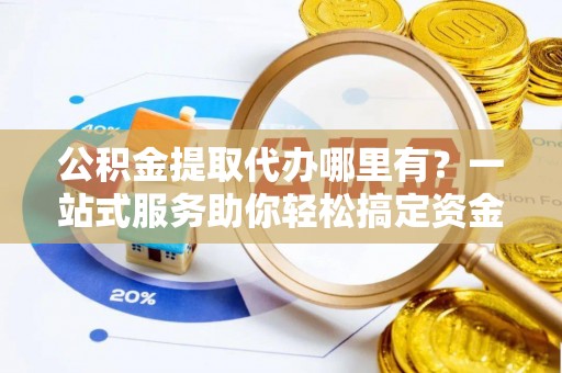 饶河公积金提取代办哪里有？一站式服务助你轻松搞定资金难题