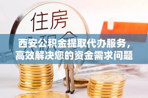 饶河西安公积金提取代办服务，高效解决您的资金需求问题
