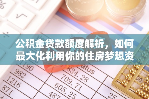 饶河公积金贷款额度解析，如何最大化利用你的住房梦想资金