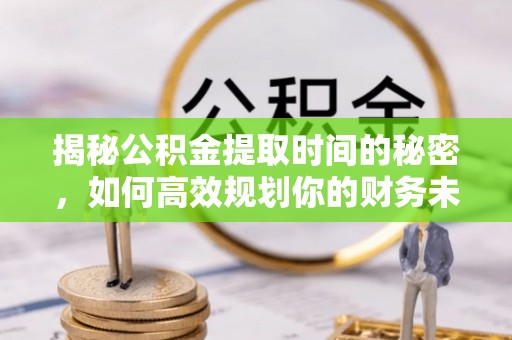 饶河揭秘公积金提取时间的秘密，如何高效规划你的财务未来