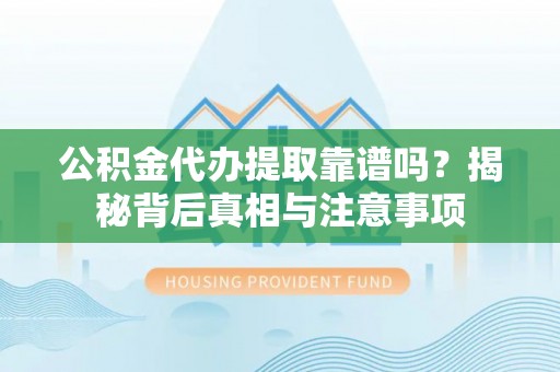 饶河公积金代办提取靠谱吗？揭秘背后真相与注意事项