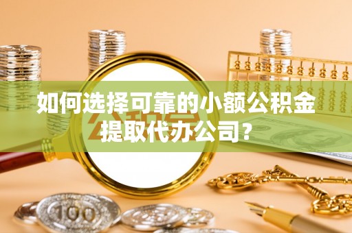 饶河如何选择可靠的小额公积金提取代办公司？