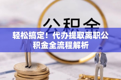 饶河轻松搞定！代办提取离职公积金全流程解析