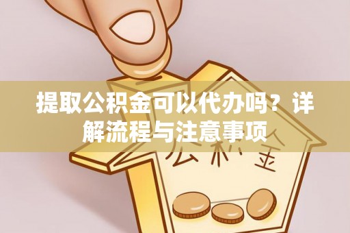 饶河提取公积金可以代办吗？详解流程与注意事项