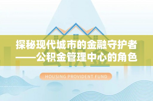 饶河探秘现代城市的金融守护者——公积金管理中心的角色与使命