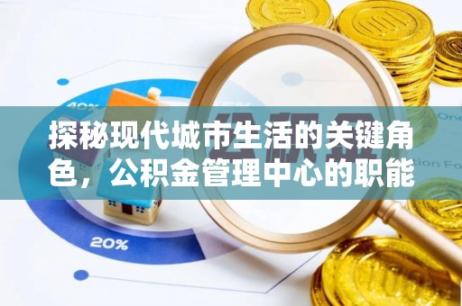 饶河探秘现代城市生活的关键角色，公积金管理中心的职能与影响