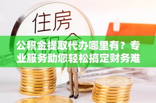 饶河公积金提取代办哪里有？专业服务助您轻松搞定财务难题