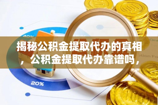 饶河揭秘公积金提取代办的真相，公积金提取代办靠谱吗，如何选择专业服务？