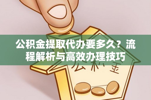 饶河公积金提取代办要多久？流程解析与高效办理技巧
