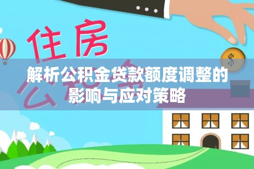 饶河解析公积金贷款额度调整的影响与应对策略