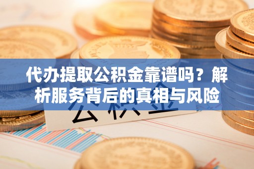 饶河代办提取公积金靠谱吗？解析服务背后的真相与风险