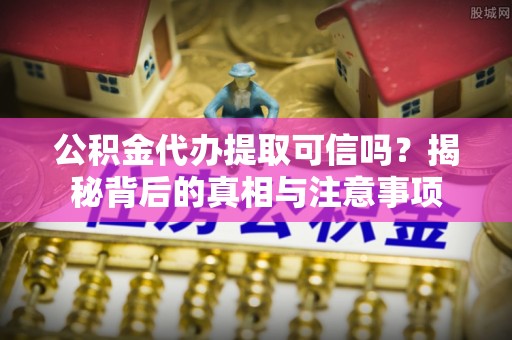饶河公积金代办提取可信吗？揭秘背后的真相与注意事项