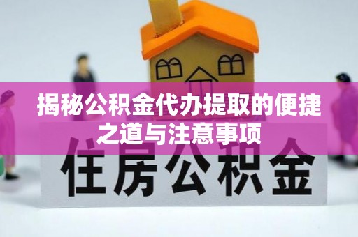 饶河揭秘公积金代办提取的便捷之道与注意事项