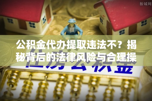 饶河公积金代办提取违法不？揭秘背后的法律风险与合理操作