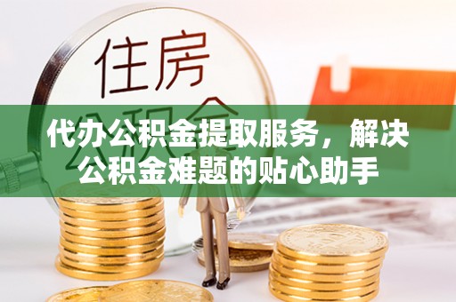 饶河代办公积金提取服务，解决公积金难题的贴心助手