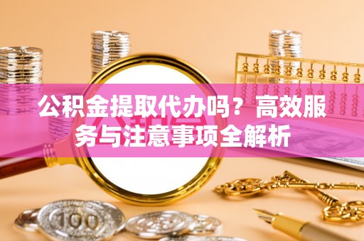 饶河公积金提取代办吗？高效服务与注意事项全解析