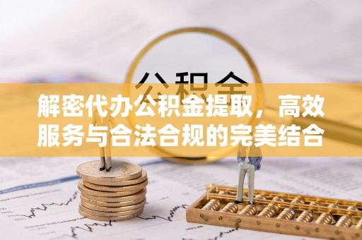 饶河解密代办公积金提取，高效服务与合法合规的完美结合
