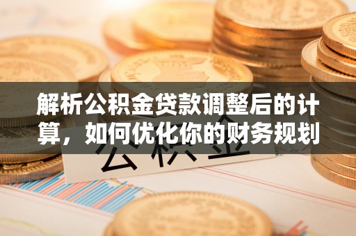 饶河解析公积金贷款调整后的计算，如何优化你的财务规划