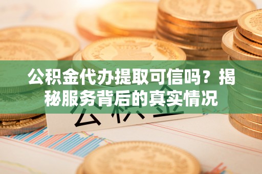 饶河公积金代办提取可信吗？揭秘服务背后的真实情况