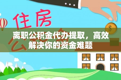 饶河离职公积金代办提取，高效解决你的资金难题