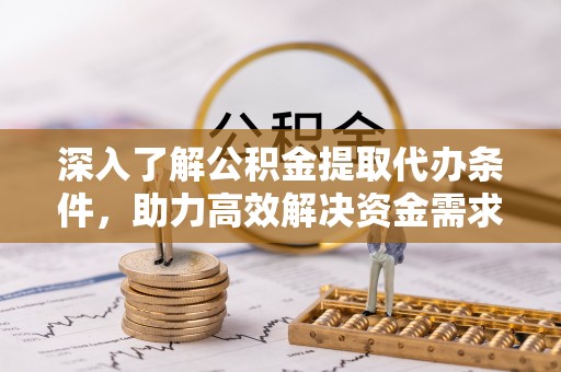 饶河深入了解公积金提取代办条件，助力高效解决资金需求