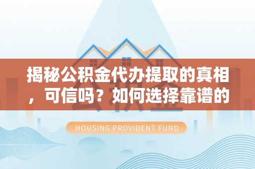 饶河揭秘公积金代办提取的真相，可信吗？如何选择靠谱的服务商？
