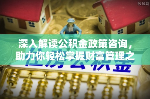 饶河深入解读公积金政策咨询，助力你轻松掌握财富管理之道