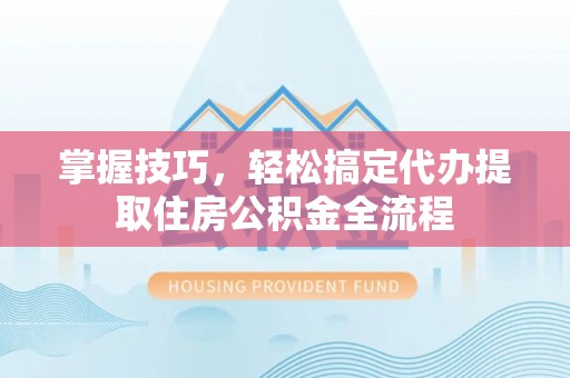 饶河掌握技巧，轻松搞定代办提取住房公积金全流程
