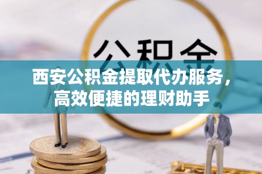 饶河西安公积金提取代办服务，高效便捷的理财助手