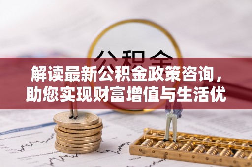饶河解读最新公积金政策咨询，助您实现财富增值与生活优化