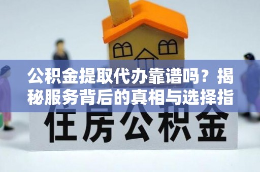 饶河公积金提取代办靠谱吗？揭秘服务背后的真相与选择指南