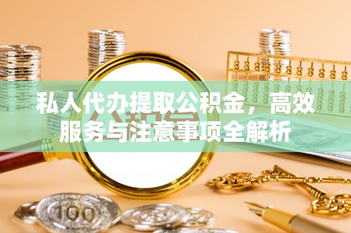 饶河私人代办提取公积金，高效服务与注意事项全解析