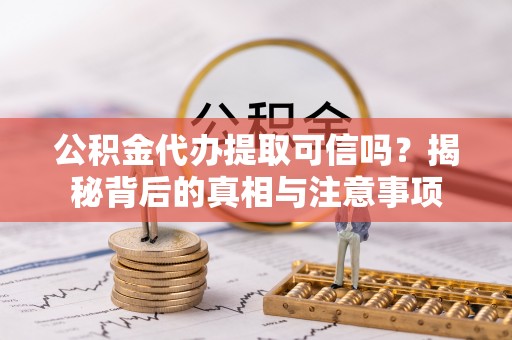 饶河公积金代办提取可信吗？揭秘背后的真相与注意事项