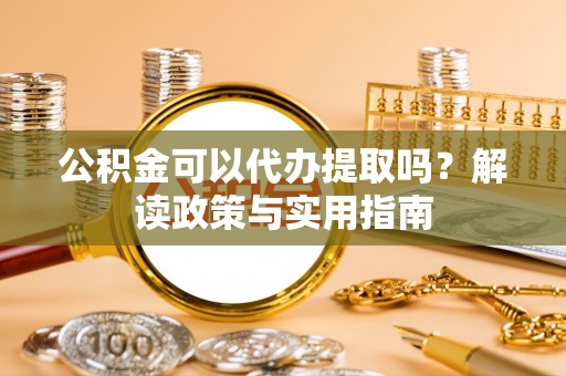 饶河公积金可以代办提取吗？解读政策与实用指南