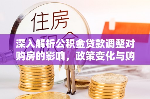 饶河深入解析公积金贷款调整对购房的影响，政策变化与购房者选择
